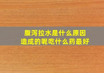 腹泻拉水是什么原因造成的呢吃什么药最好