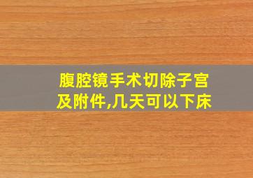 腹腔镜手术切除子宫及附件,几天可以下床