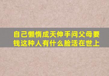 自己懒惰成天伸手问父母要钱这种人有什么脸活在世上