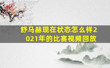 舒马赫现在状态怎么样2021年的比赛视频回放