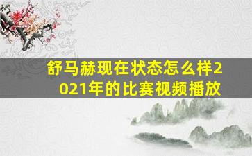 舒马赫现在状态怎么样2021年的比赛视频播放