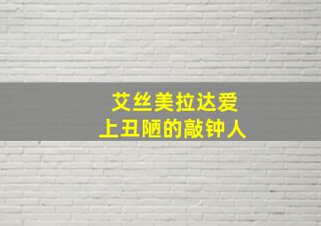 艾丝美拉达爱上丑陋的敲钟人