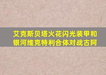 艾克斯贝塔火花闪光装甲和银河维克特利合体对战古阿