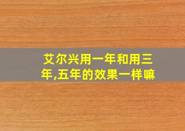 艾尔兴用一年和用三年,五年的效果一样嘛