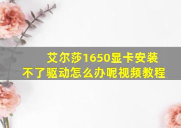 艾尔莎1650显卡安装不了驱动怎么办呢视频教程