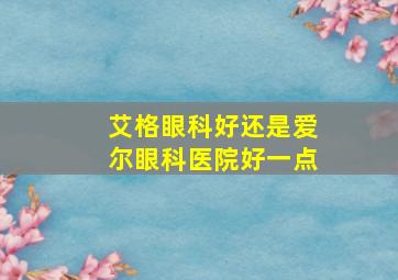 艾格眼科好还是爱尔眼科医院好一点