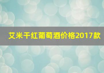 艾米干红葡萄酒价格2017款