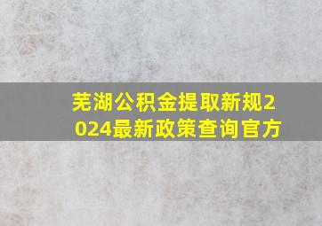 芜湖公积金提取新规2024最新政策查询官方