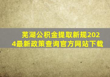 芜湖公积金提取新规2024最新政策查询官方网站下载