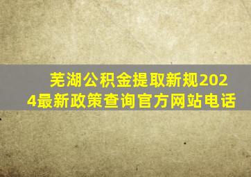 芜湖公积金提取新规2024最新政策查询官方网站电话