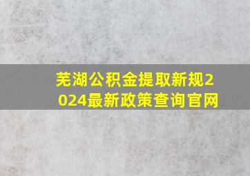 芜湖公积金提取新规2024最新政策查询官网