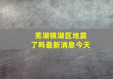 芜湖镜湖区地震了吗最新消息今天