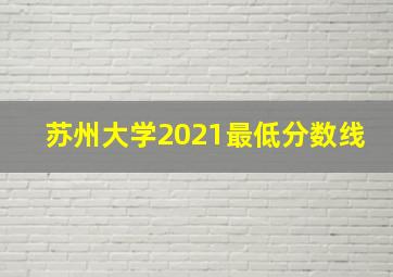 苏州大学2021最低分数线