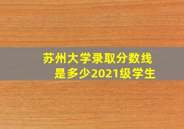 苏州大学录取分数线是多少2021级学生