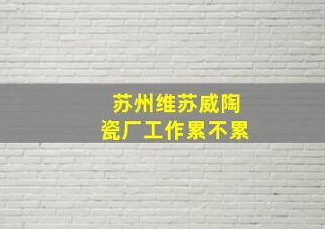 苏州维苏威陶瓷厂工作累不累