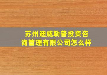 苏州迪威勒普投资咨询管理有限公司怎么样