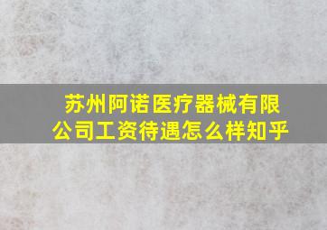 苏州阿诺医疗器械有限公司工资待遇怎么样知乎