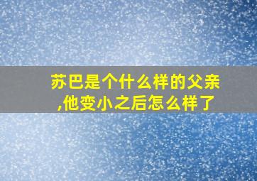 苏巴是个什么样的父亲,他变小之后怎么样了