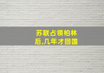 苏联占领柏林后,几年才回国