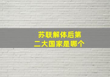 苏联解体后第二大国家是哪个