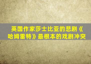 英国作家莎士比亚的悲剧《哈姆雷特》最根本的戏剧冲突