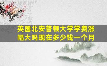 英国北安普顿大学学费涨幅大吗现在多少钱一个月