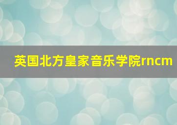 英国北方皇家音乐学院rncm