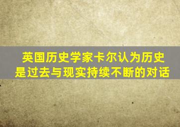 英国历史学家卡尔认为历史是过去与现实持续不断的对话