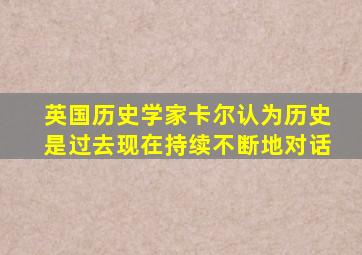 英国历史学家卡尔认为历史是过去现在持续不断地对话