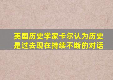 英国历史学家卡尔认为历史是过去现在持续不断的对话