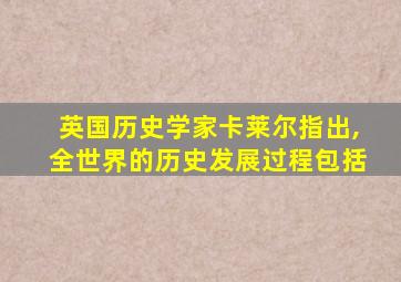 英国历史学家卡莱尔指出,全世界的历史发展过程包括