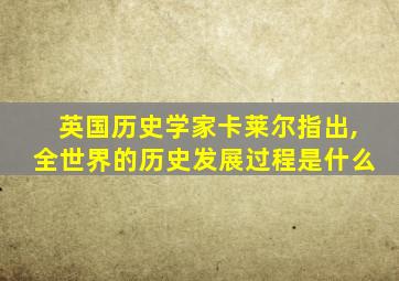 英国历史学家卡莱尔指出,全世界的历史发展过程是什么