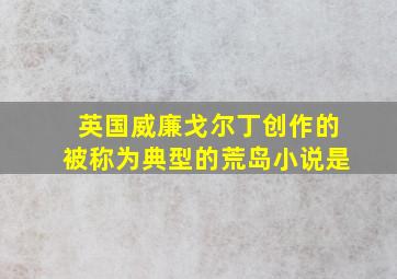 英国威廉戈尔丁创作的被称为典型的荒岛小说是