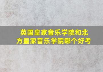 英国皇家音乐学院和北方皇家音乐学院哪个好考