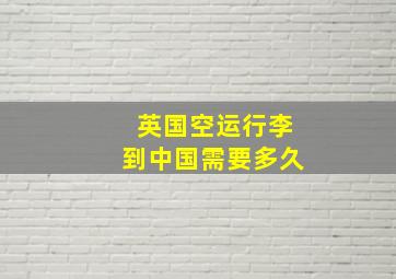 英国空运行李到中国需要多久