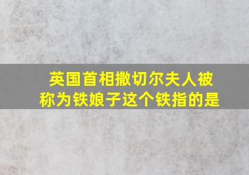 英国首相撒切尔夫人被称为铁娘子这个铁指的是