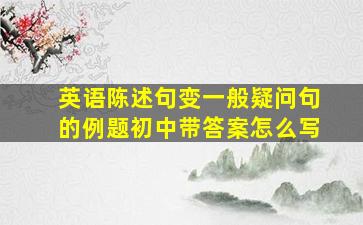 英语陈述句变一般疑问句的例题初中带答案怎么写