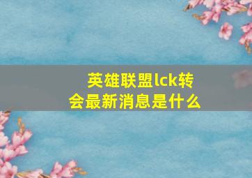 英雄联盟lck转会最新消息是什么