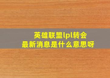 英雄联盟lpl转会最新消息是什么意思呀