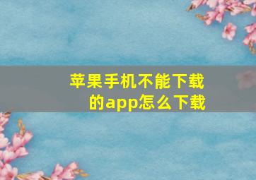 苹果手机不能下载的app怎么下载