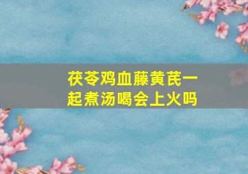 茯苓鸡血藤黄芪一起煮汤喝会上火吗