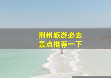 荆州旅游必去景点推荐一下