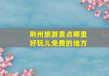 荆州旅游景点哪里好玩儿免费的地方