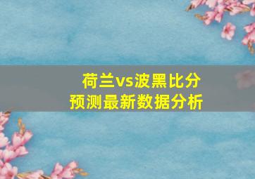 荷兰vs波黑比分预测最新数据分析