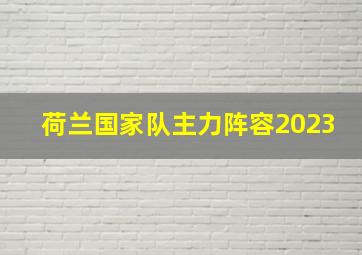 荷兰国家队主力阵容2023