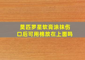 莫匹罗星软膏涂抹伤口后可用棉放在上面吗