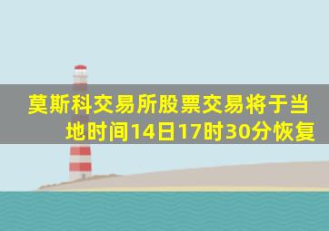 莫斯科交易所股票交易将于当地时间14日17时30分恢复