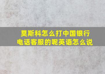 莫斯科怎么打中国银行电话客服的呢英语怎么说