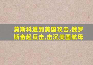 莫斯科遭到美国攻击,俄罗斯奋起反击,击沉美国航母