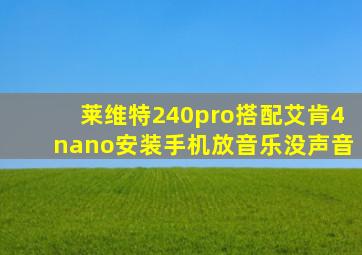 莱维特240pro搭配艾肯4nano安装手机放音乐没声音